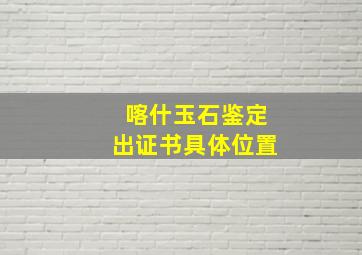 喀什玉石鉴定出证书具体位置