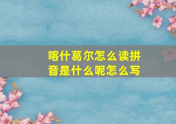 喀什葛尔怎么读拼音是什么呢怎么写