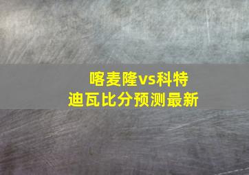 喀麦隆vs科特迪瓦比分预测最新