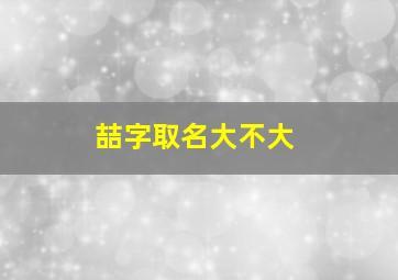 喆字取名大不大