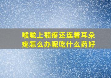 喉咙上颚疼还连着耳朵疼怎么办呢吃什么药好