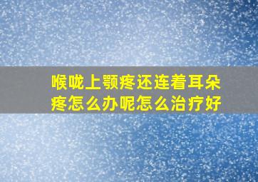 喉咙上颚疼还连着耳朵疼怎么办呢怎么治疗好