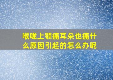 喉咙上颚痛耳朵也痛什么原因引起的怎么办呢