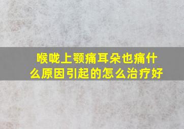 喉咙上颚痛耳朵也痛什么原因引起的怎么治疗好