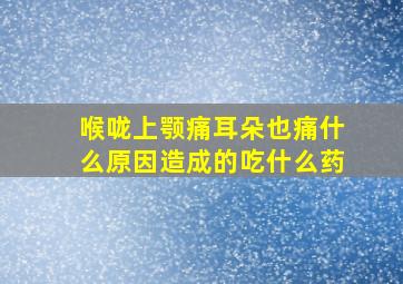 喉咙上颚痛耳朵也痛什么原因造成的吃什么药