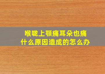 喉咙上颚痛耳朵也痛什么原因造成的怎么办