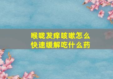 喉咙发痒咳嗽怎么快速缓解吃什么药