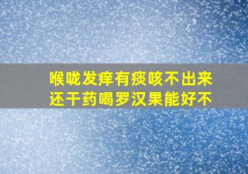 喉咙发痒有痰咳不出来还干药喝罗汉果能好不