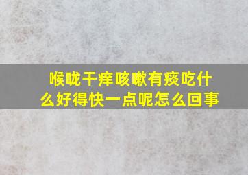 喉咙干痒咳嗽有痰吃什么好得快一点呢怎么回事