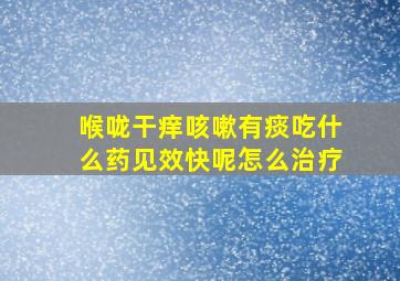 喉咙干痒咳嗽有痰吃什么药见效快呢怎么治疗