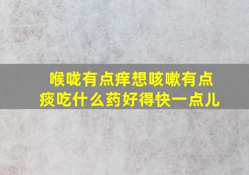 喉咙有点痒想咳嗽有点痰吃什么药好得快一点儿