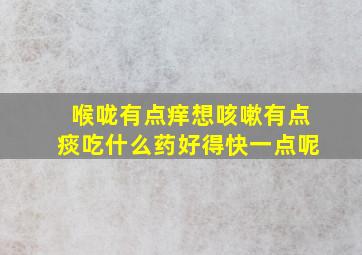 喉咙有点痒想咳嗽有点痰吃什么药好得快一点呢