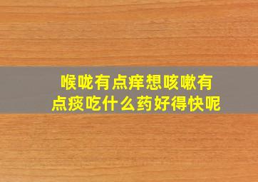 喉咙有点痒想咳嗽有点痰吃什么药好得快呢