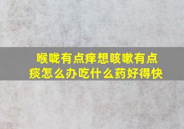 喉咙有点痒想咳嗽有点痰怎么办吃什么药好得快