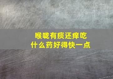 喉咙有痰还痒吃什么药好得快一点