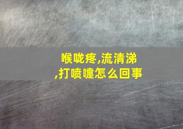 喉咙疼,流清涕,打喷嚏怎么回事