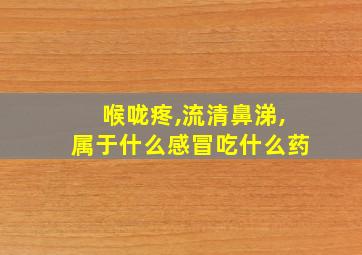 喉咙疼,流清鼻涕,属于什么感冒吃什么药