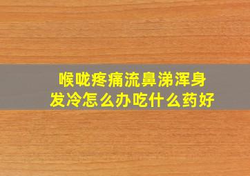 喉咙疼痛流鼻涕浑身发冷怎么办吃什么药好