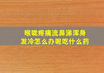 喉咙疼痛流鼻涕浑身发冷怎么办呢吃什么药