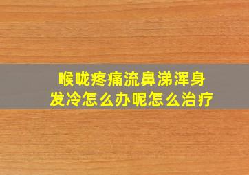 喉咙疼痛流鼻涕浑身发冷怎么办呢怎么治疗