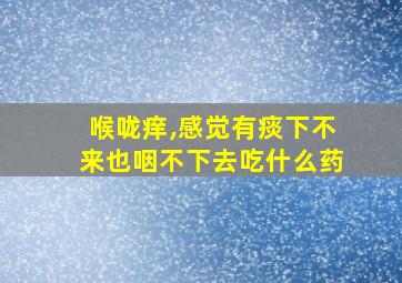 喉咙痒,感觉有痰下不来也咽不下去吃什么药