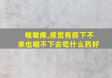 喉咙痒,感觉有痰下不来也咽不下去吃什么药好