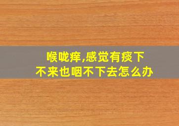 喉咙痒,感觉有痰下不来也咽不下去怎么办