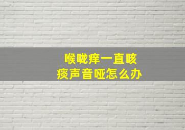 喉咙痒一直咳痰声音哑怎么办