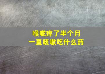 喉咙痒了半个月一直咳嗽吃什么药