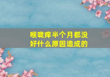 喉咙痒半个月都没好什么原因造成的