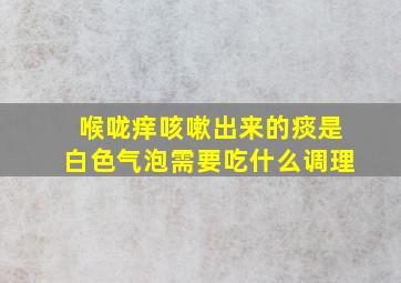 喉咙痒咳嗽出来的痰是白色气泡需要吃什么调理