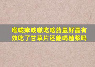 喉咙痒咳嗽吃啥药最好最有效吃了甘草片还能喝糖浆吗