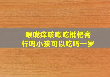 喉咙痒咳嗽吃枇杷膏行吗小孩可以吃吗一岁