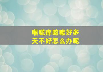 喉咙痒咳嗽好多天不好怎么办呢