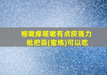 喉咙痒咳嗽有点痰强力枇把膏(蜜炼)可以吃