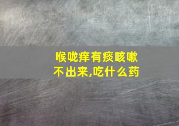 喉咙痒有痰咳嗽不出来,吃什么药