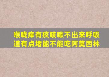 喉咙痒有痰咳嗽不出来呼吸道有点堵能不能吃阿莫西林