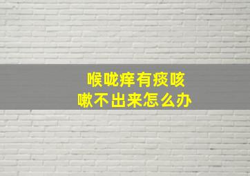 喉咙痒有痰咳嗽不出来怎么办