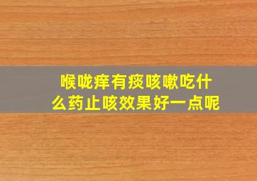 喉咙痒有痰咳嗽吃什么药止咳效果好一点呢