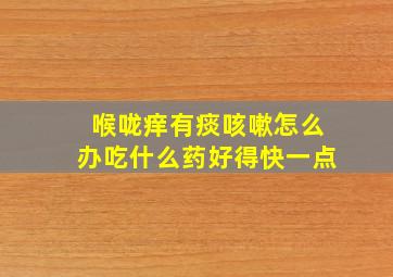 喉咙痒有痰咳嗽怎么办吃什么药好得快一点