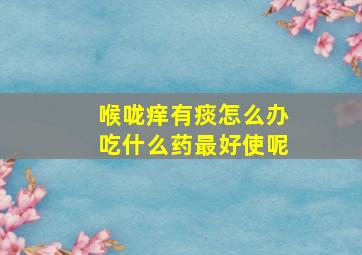 喉咙痒有痰怎么办吃什么药最好使呢