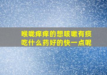 喉咙痒痒的想咳嗽有痰吃什么药好的快一点呢