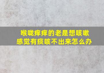 喉咙痒痒的老是想咳嗽感觉有痰咳不出来怎么办