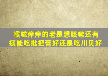 喉咙痒痒的老是想咳嗽还有痰能吃批把膏好还是吃川贝好