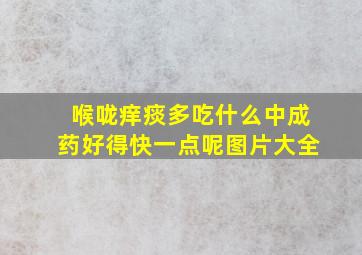 喉咙痒痰多吃什么中成药好得快一点呢图片大全