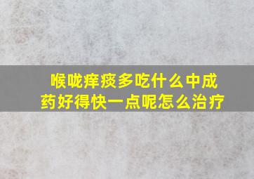 喉咙痒痰多吃什么中成药好得快一点呢怎么治疗