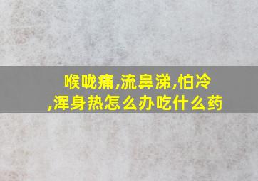 喉咙痛,流鼻涕,怕冷,浑身热怎么办吃什么药