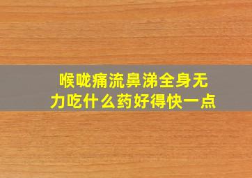 喉咙痛流鼻涕全身无力吃什么药好得快一点