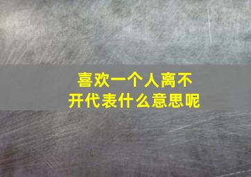 喜欢一个人离不开代表什么意思呢