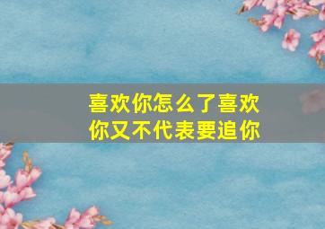 喜欢你怎么了喜欢你又不代表要追你